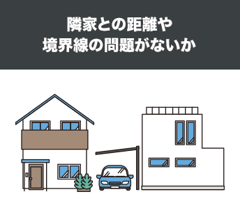 隣家との距離や境界線の問題がないか