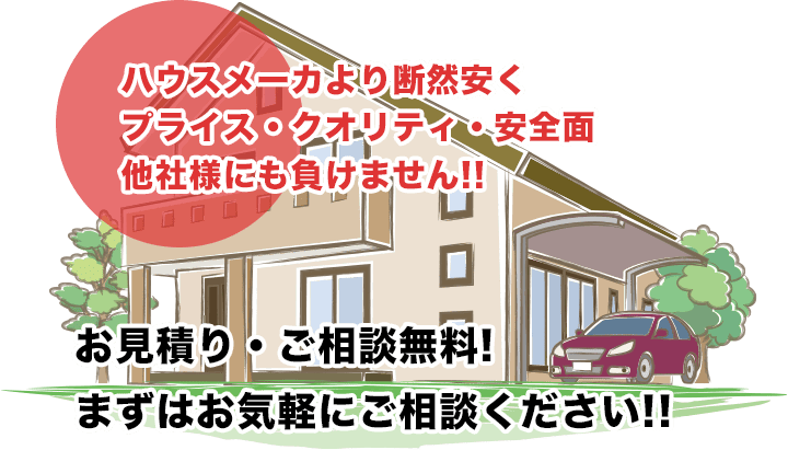 ハウスメーカより断然安くプライス・クオリティ・安全面 他社様にも負けません!!お見積り・ご相談無料!まずはお気軽にご相談ください!!
